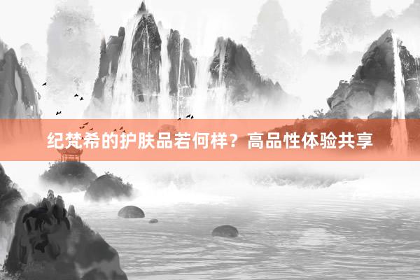 纪梵希的护肤品若何样？高品性体验共享