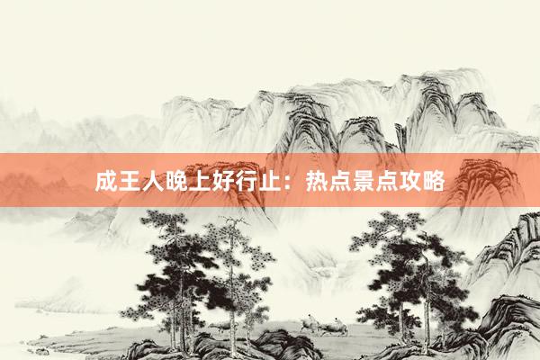 成王人晚上好行止：热点景点攻略