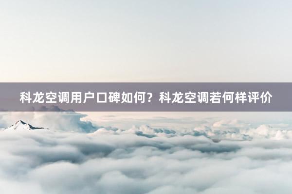 科龙空调用户口碑如何？科龙空调若何样评价