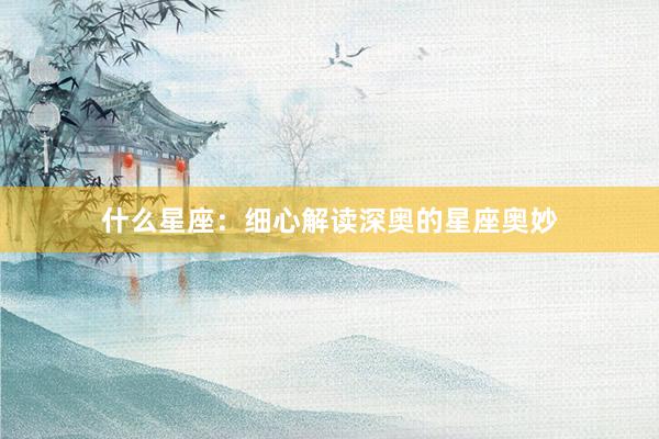 什么星座：细心解读深奥的星座奥妙