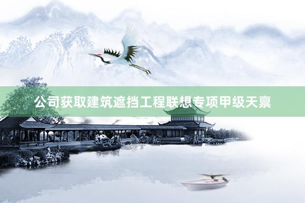 公司获取建筑遮挡工程联想专项甲级天禀