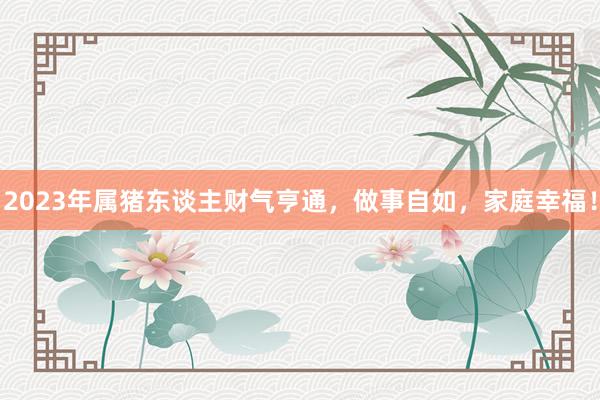 2023年属猪东谈主财气亨通，做事自如，家庭幸福！