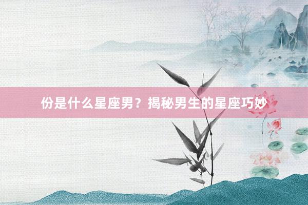 份是什么星座男？揭秘男生的星座巧妙