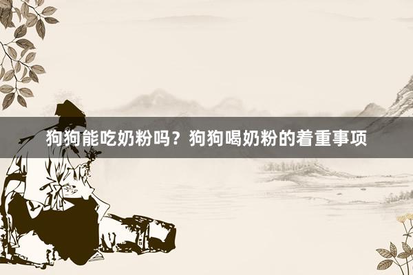 狗狗能吃奶粉吗？狗狗喝奶粉的着重事项
