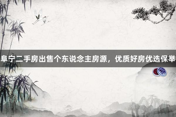 阜宁二手房出售个东说念主房源，优质好房优选保举