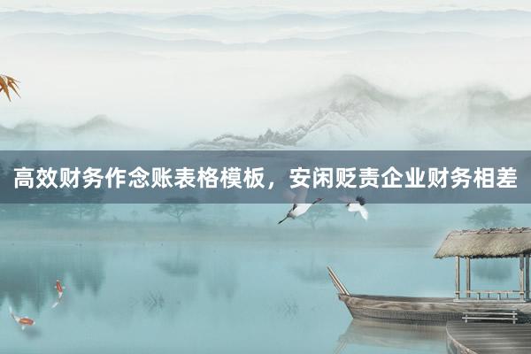 高效财务作念账表格模板，安闲贬责企业财务相差