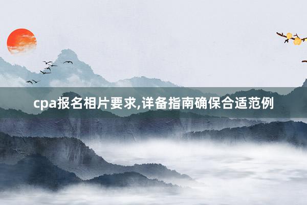 cpa报名相片要求，详备指南确保合适范例