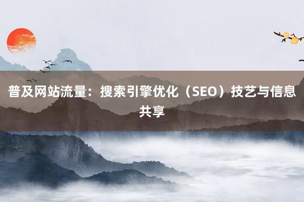 普及网站流量：搜索引擎优化（SEO）技艺与信息共享