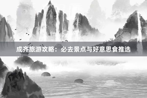 成齐旅游攻略：必去景点与好意思食推选