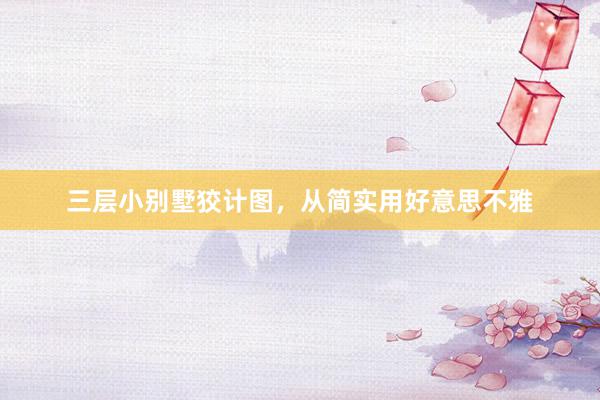 三层小别墅狡计图，从简实用好意思不雅