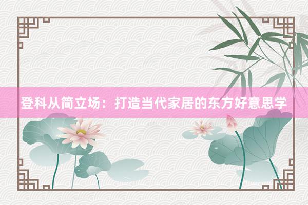 登科从简立场：打造当代家居的东方好意思学
