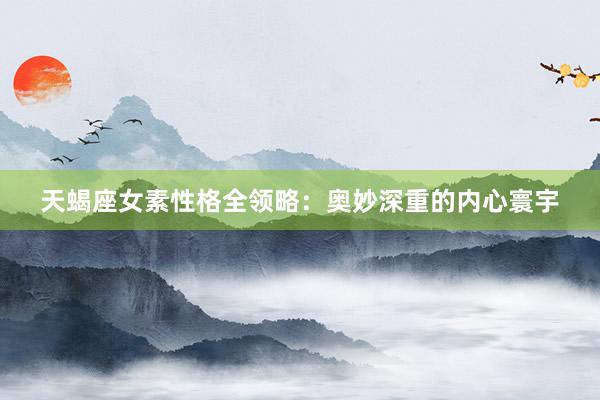 天蝎座女素性格全领略：奥妙深重的内心寰宇