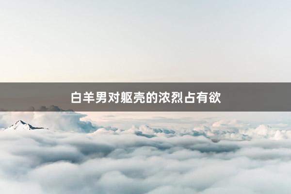 白羊男对躯壳的浓烈占有欲
