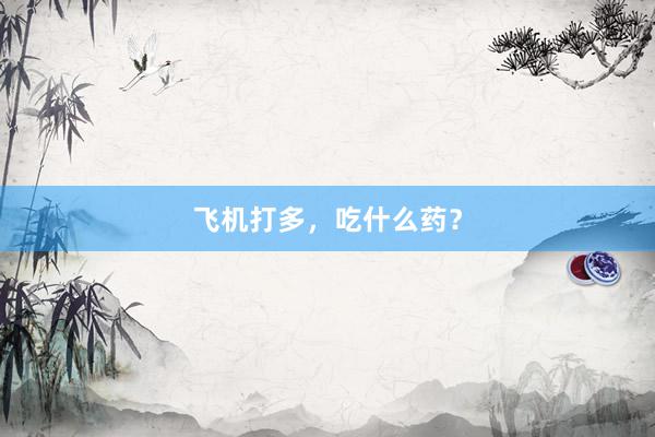 飞机打多，吃什么药？