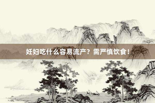 妊妇吃什么容易流产？需严慎饮食！